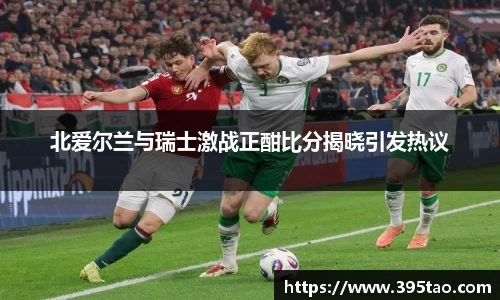 北爱尔兰与瑞士激战正酣比分揭晓引发热议